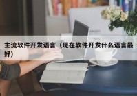 主流软件开发语言（现在软件开发什么语言最好）